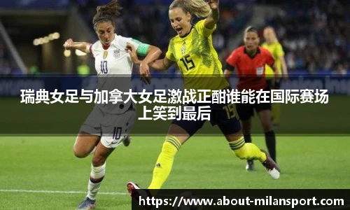 瑞典女足与加拿大女足激战正酣谁能在国际赛场上笑到最后