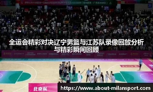 全运会精彩对决辽宁男篮与江苏队录像回放分析与精彩瞬间回顾